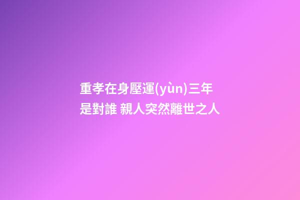 重孝在身壓運(yùn)三年是對誰 親人突然離世之人